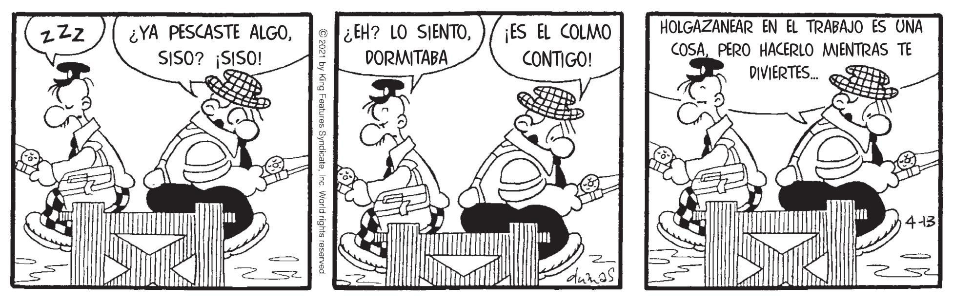 Sharing OCR: ¿YA PESCASTE ALGOSISO? ¡SISO! ¿ EH? LO SIENTODORMITABA ¡ES EL COLMO CONTIGO! HOLGAZANEAR EN EL TRABAJO ES UNA COSAPERO HACERLO MIENTRAS TE DIVIERTES. zZZ 4-13 ¿YA PESCASTE ALGOSISO? ¡SISO! ¿ EH? LO SIENTODORMITABA ¡ES EL COLMO CONTIGO! HOLGAZANEAR EN EL TRABAJO ES UNA COSAPERO HACERLO MIENTRAS TE DIVIERTES. zZZ 4-13