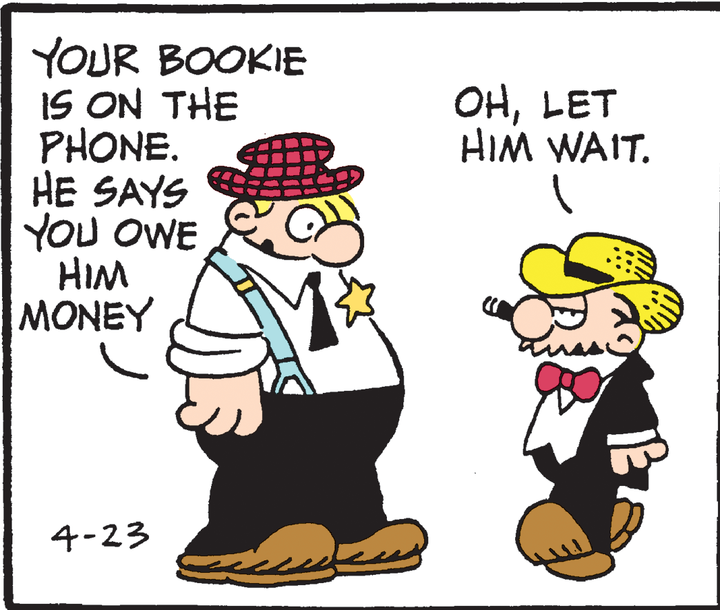 Rectangle OCR: YOUR BOOKIE IS ON THE PHONE. HE SAYS YOU OWE HIM MONEY OHLET HIM WAIT. 4-23 YOUR BOOKIE IS ON THE PHONE. HE SAYS YOU OWE HIM MONEY OHLET HIM WAIT. 4-23