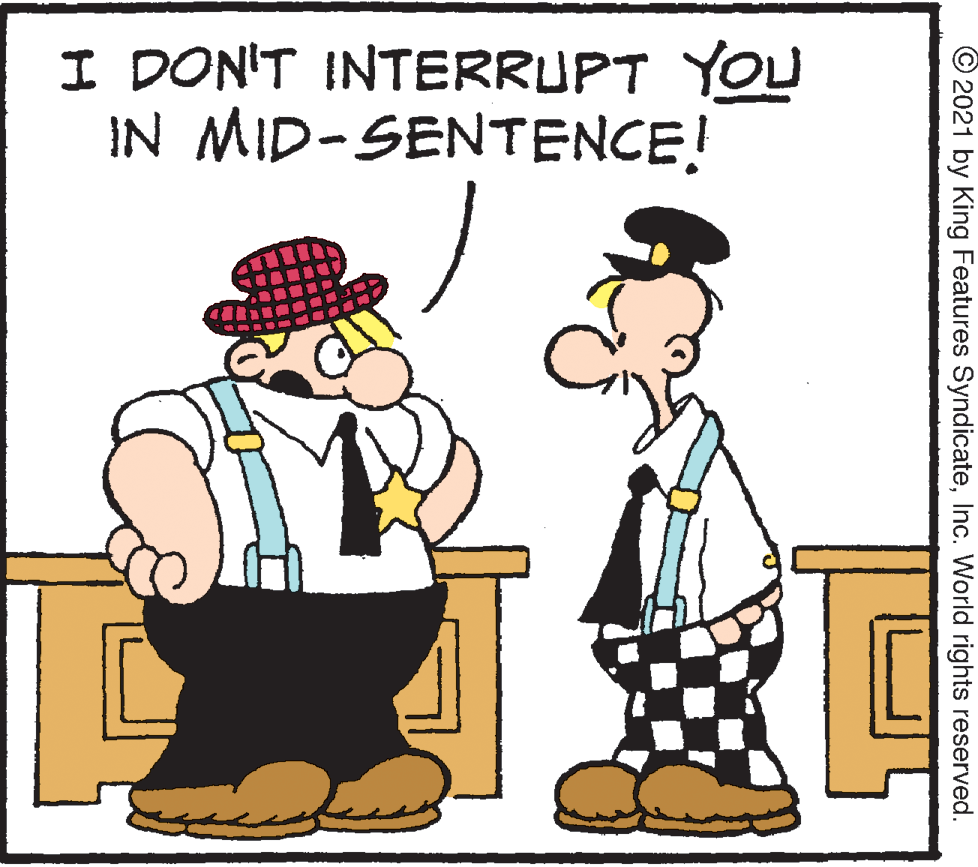 Illustration OCR: I DON'T INTERRUPT YOU IN MID-SENTENCE! © 2021 by King Features SyndicateInc. World rights reserved. I DON'T INTERRUPT YOU IN MID-SENTENCE! © 2021 by King Features SyndicateInc. World rights reserved.