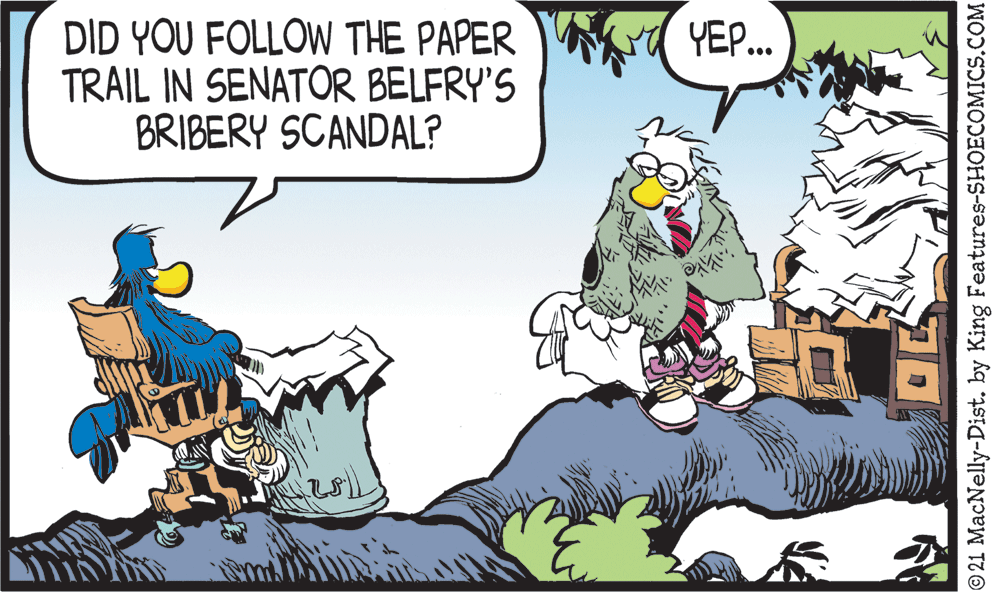Happy OCR: DID YOU FOLLOW THE PAPER TRAIL IN SENATOR BELFRY'S BRIBERY SCANDAL? a YEP. 21 MacNelly-Dist. by King Features-SHOECOMICS.COM DID YOU FOLLOW THE PAPER TRAIL IN SENATOR BELFRY'S BRIBERY SCANDAL? a YEP. 21 MacNelly-Dist. by King Features-SHOECOMICS.COM