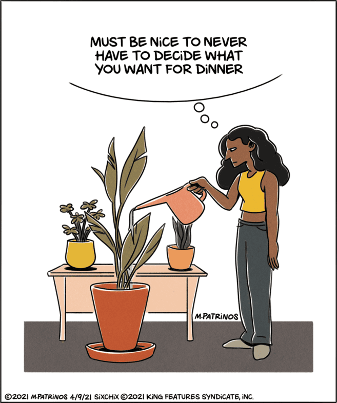 Illustration OCR: MUST BE NICE TO NEVER HAVE TO DECIDE WHAT YOU WANT FOR DINNER M.PATRINOS ©2021 M.PATRINOS 4/9/21 SiXCHIX ©2021 KING FEATURES SYNDICATEINC. MUST BE NICE TO NEVER HAVE TO DECIDE WHAT YOU WANT FOR DINNER M.PATRINOS ©2021 M.PATRINOS 4/9/21 SiXCHIX ©2021 KING FEATURES SYNDICATE