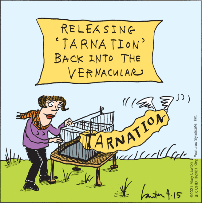 Sharing OCR: RELEASING 'TARNA TION' BACK INTO THE VERNACULAR ARNATION lanta 415 ©2021 Mary Lawton SIX CHIX 2021 King Features SyndicateInc. RELEASING 'TARNA TION' BACK INTO THE VERNACULAR ARNATION lanta 415 ©2021 Mary Lawton SIX CHIX 2021 King Features Syndicate