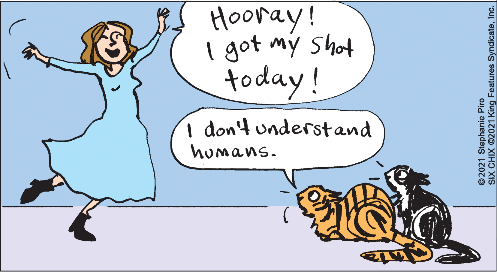 Art OCR: Hooray! I got my Shat today! i don't understand humans. 2021 Stephanie Piro SIX CHIX 2021 King Features SyndicateInc. Hooray! I got my Shat today! i don't understand humans. 2021 Stephanie Piro SIX CHIX 2021 King Features Syndicate