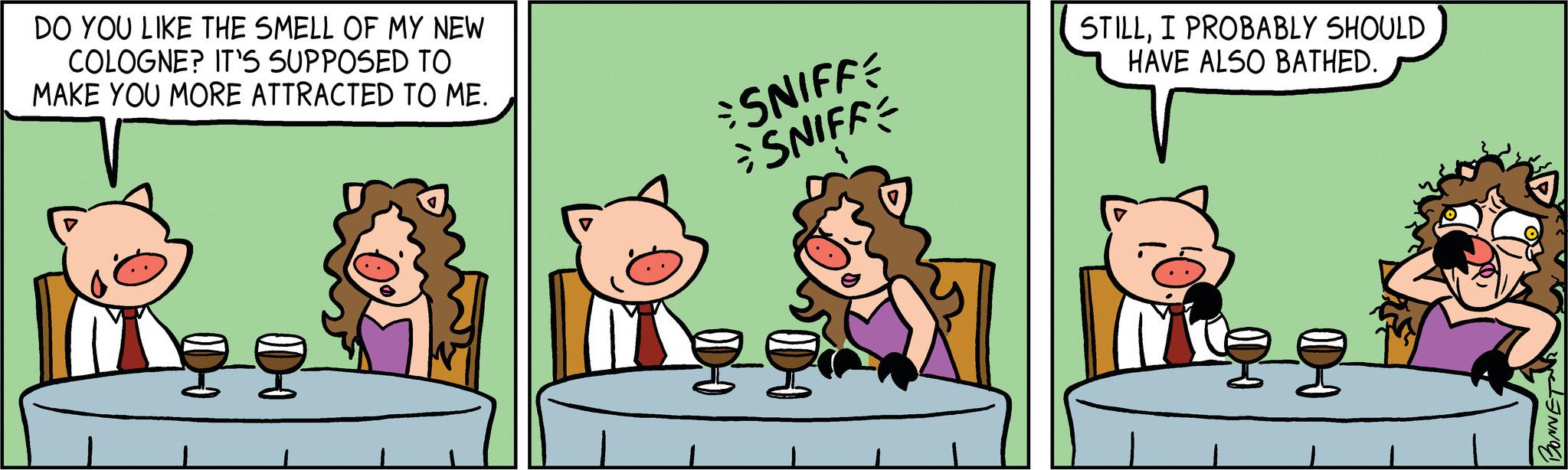 Art OCR: DO YOU LIKE THE SMELL OF MY NEW COLOGNE? IT'S SUPPOSED TO MAKE YOU MORE ATTRACTED TO ME. SNIFFE SNIFF STILLI PROBABLY SHOULD HAVE ALSO BATHED. BONNET DO YOU LIKE THE SMELL OF MY NEW COLOGNE ? IT'S SUPPOSED TO MAKE YOU MORE ATTRACTED TO ME . SNIFFE SNIFF STILLI PROBABLY SHOULD HAVE ALSO BATHED . BONNET