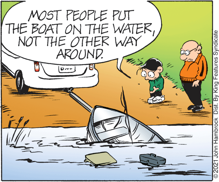 Fictional character OCR: MOST PEOPLE PUT THE BOAT ON THE WATERNOT THE OTHER WAY AROUND. O2021 John Hambrock Dist. By King Features Syndicate MOST PEOPLE PUT THE BOAT ON THE WATERNOT THE OTHER WAY AROUND. O2021 John Hambrock Dist. By King Features Syndicate