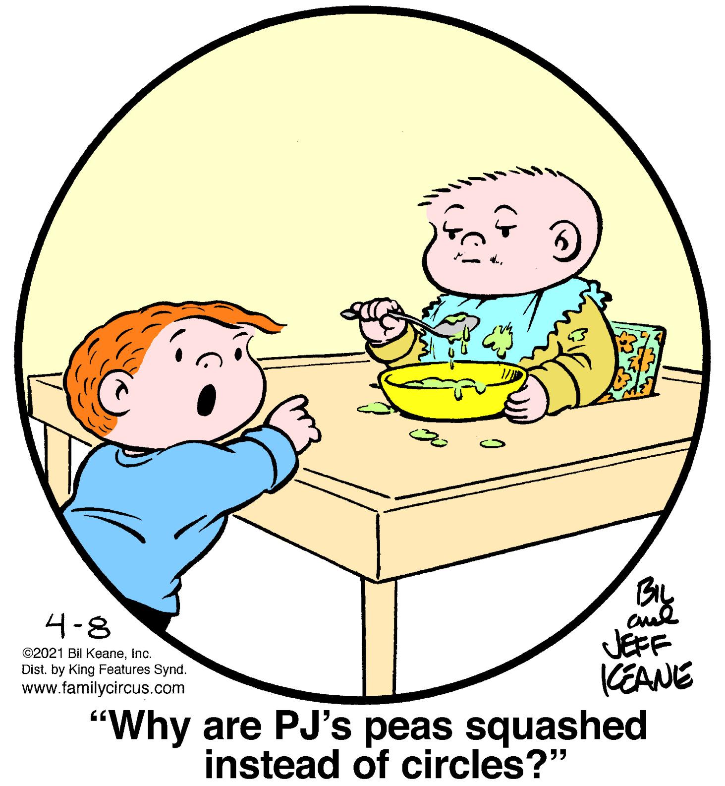 Interaction OCR: By 4-8 JEFF (EANE "Why are PJ's peas squashed instead of circles?" ©2021 Bil KeaneInc. Dist. by King Features Synd. www.familycircus.com By 4-8 JEFF (EANE "Why are PJ's peas squashed instead of circles?" ©2021 Bil KeaneInc. Dist. by King Features Synd. www.familycircus.com