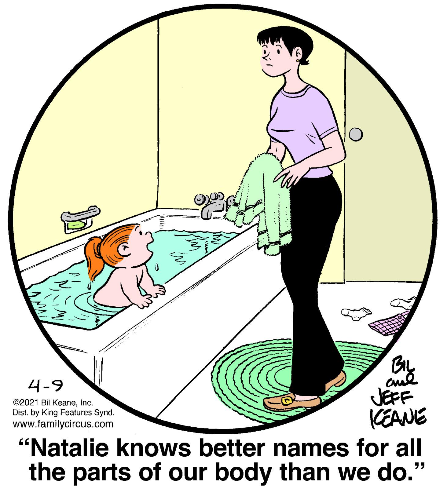 Happy OCR: BIL 4-9 JEFF (EANE ©2021 Bil KeaneInc. Dist. by King Features Synd. www.familycircus.com "Natalie knows better names for all the parts of our body than we do." BIL 4-9 JEFF (EANE ©2021 Bil KeaneInc. Dist. by King Features Synd. www.familycircus.com "Natalie knows better names for all the parts of our body than we do."