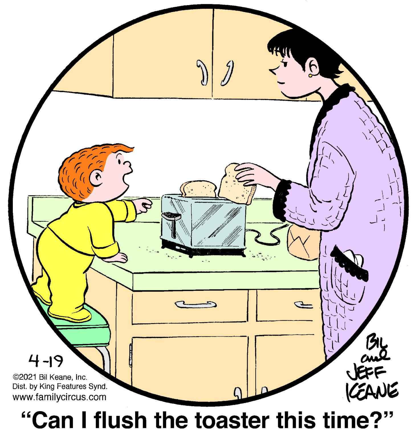 Sleeve OCR: By cul JEPF KEANE "Can I flush the toaster this time?" 4-19 ©2021 Bil KeaneInc. Dist. by King Features Synd. www.familycircus.com By cul JEPF KEANE "Can I flush the toaster this time?" 4-19 ©2021 Bil KeaneInc. Dist. by King Features Synd. www.familycircus.com