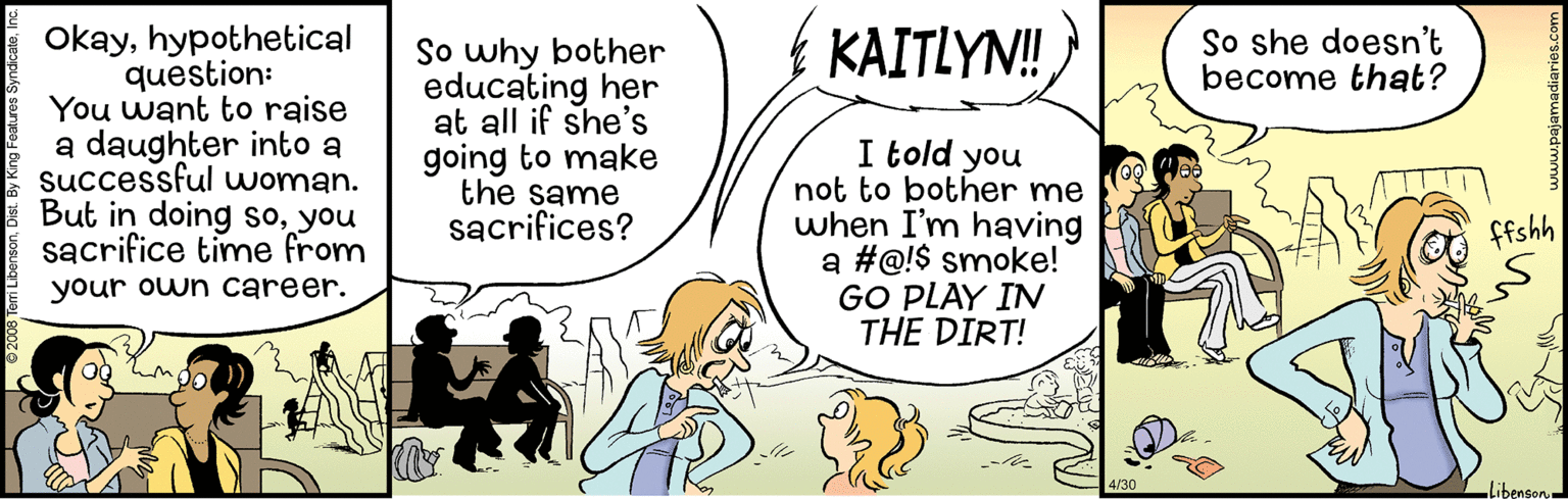 Font OCR: Okayhypothetical question: You want to raise a daughter into a successful woman. But in doing soyou sacrifice time from KAITLYN! So she doesn't become that? So why bother educating her at all if she's going to make the same sacrifices? I told you not to bother me when I'm having a #@!$ smoke! GO PLAY IN THE DIRT! ffshh your own career. A/30 libenson Okayhypothetical question: You want to raise a daughter into a successful woman. But in doing soyou sacrifice time from KAITLYN! So she doesn't become that? So why bother educating her at all if she's going to make the same sacrifices? I told you not to bother me when I'm having a #@!$ smoke! GO PLAY IN THE DIRT! ffshh your own career. A/30 libenson