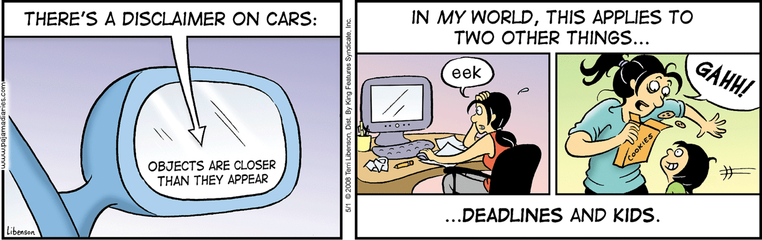 Technology OCR: IN MY WORLDTHIS APPLIES TO TWO OTHER THINGS... THERE'S A DISCLAIMER ON CARS: GAHH! eek ..O.. OBJECTS ARE CLOSER THAN THEY APPEAR ...DEADLINES AND KIDS. Libenson IN MY WORLDTHIS APPLIES TO TWO OTHER THINGS... THERE'S A DISCLAIMER ON CARS: GAHH! eek ..O.. OBJECTS ARE CLOSER THAN THEY APPEAR ...DEADLINES AND KIDS. Libenson
