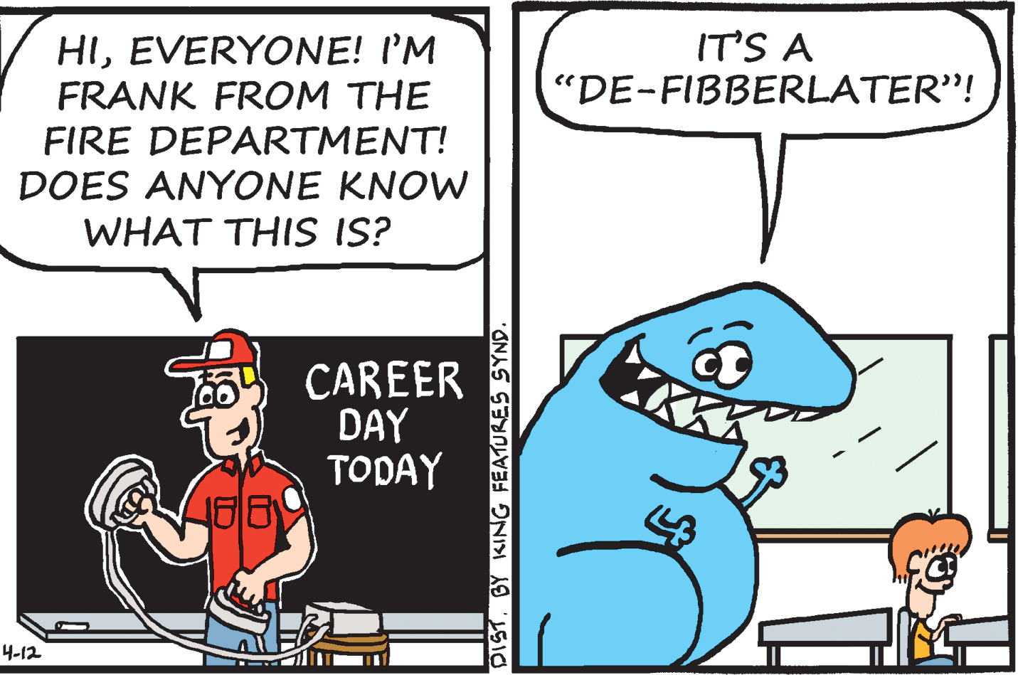 Illustration OCR: HIEVERYONE! I'M FRANK FROM THE IT'S A "DE-FIBBERLATER"! FIRE DEPARTMENT! DOES ANYONE KNOW WHAT THIS IS? CAREER DAY TODAY 4-12 DISTBY KING FEATURES SYND. HIEVERYONE! I'M FRANK FROM THE IT'S A "DE-FIBBERLATER"! FIRE DEPARTMENT! DOES ANYONE KNOW WHAT THIS IS? CAREER DAY TODAY 4-12 DISTBY KING FEATURES SYND.