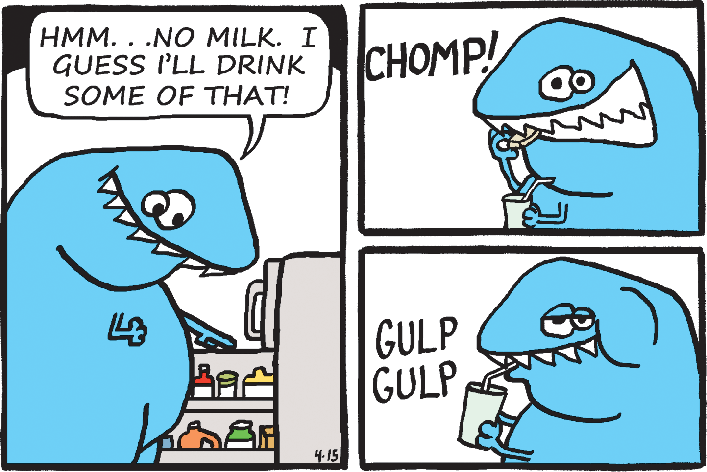 Rectangle OCR: HMM. . .NO MILK. I GUESS I'LL DRINK SOME OF THAT! CHOMP! GULP GULP 4.15 HMM. . .NO MILK. I GUESS I'LL DRINK SOME OF THAT! CHOMP! GULP GULP 4.15