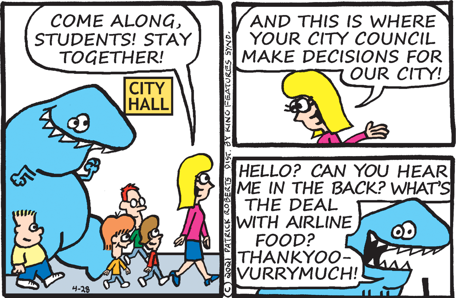 Organism OCR: COME ALONGSTUDENTS! STAY TOGETHER! AND THIS IS WHERE YOUR CITY COUNCIL MAKE DECISIONS FOR OUR CITY! CITY HALL HELLO? CAN YOU HEAR ME IN THE BACK? WHAT'S THE DEAL WITH AIRLINE FOOD? THANKYOO- VURRYMUCH! 4-28 OROA PATRICK ROBERTS DIST. 20 FEATURES SYND COME ALONGSTUDENTS! STAY TOGETHER! AND THIS IS WHERE YOUR CITY COUNCIL MAKE DECISIONS FOR OUR CITY! CITY HALL HELLO? CAN YOU HEAR ME IN THE BACK? WHAT'S THE DEAL WITH AIRLINE FOOD? THANKYOO- VURRYMUCH! 4-28 OROA PATRICK ROBERTS DIST. 20 FEATURES SYND