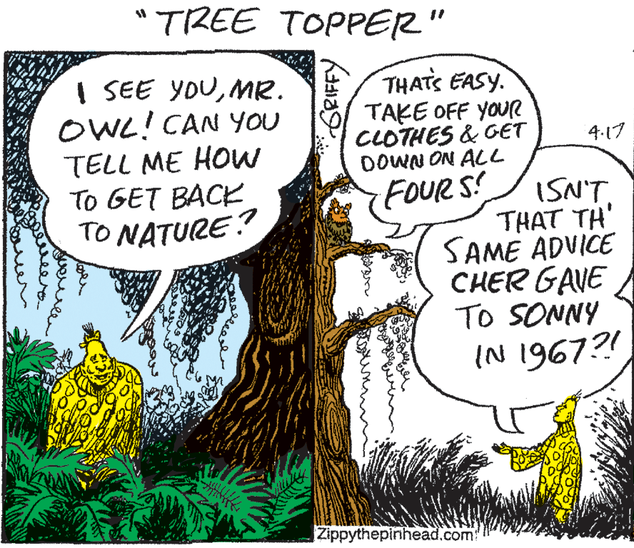 Illustration OCR: "TREE TOPPER" I SEE YOUMR. OWL! CAN YOU TELL ME HOW To GET BACK TO NATURE? THATS EASY. TAKE OFF YOUR CLOTHES & GET DOWN ON ALL 4.17 FOUR S! ISN'T THAT TH' SAME ADVICE CHER GAVE To SONNY IN 1967?! Zippythepinhead.com "TREE TOPPER" I SEE YOUMR. OWL! CAN YOU TELL ME HOW To GET BACK TO NATURE? THATS EASY. TAKE OFF YOUR CLOTHES & GET DOWN ON ALL 4.17 FOUR S! ISN'T THAT TH' SAME ADVICE CHER GAVE To SONNY IN 1967?! Zippythepinhead.com