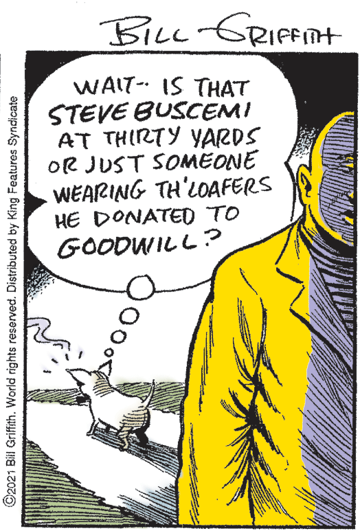 Illustration OCR: BiLL GRIPFINH WAIT- IS THAT STEVE BUSCEMI AT THIRTY YARDS OR JUST SOMEONE WEARING TH'LOAFERS HE DONATED TO GOODWILL ? ©2021 Bil Griffith. World rights reserved. Distributed by King Features Syndicate BiLL GRIPFINH WAIT- IS THAT STEVE BUSCEMI AT THIRTY YARDS OR JUST SOMEONE WEARING TH'LOAFERS HE DONATED TO GOODWILL ? ©2021 Bil Griffith. World rights reserved. Distributed by King Features Syndicate