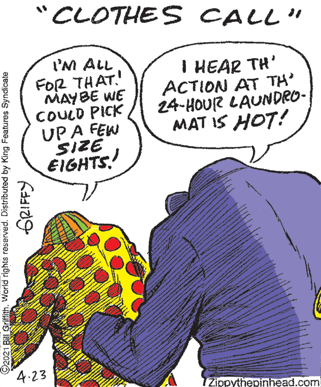 Human body OCR: "CLOTHES CALL" I'M ALL FOR THAT. MAYBE WE COULD PICK UPA FEW SIZE EIGHTS! I HEAR TH' ACTION AT TH 24-HOUR LAUNDRO- MAT IS HOT! 4.23 IZippythepinhead.com 2021 Bill Griffith. World rights reserved. Distributed by King Features Syndicate "CLOTHES CALL" I'M ALL FOR THAT. MAYBE WE COULD PICK UPA FEW SIZE EIGHTS! I HEAR TH' ACTION AT TH 24-HOUR LAUNDRO- MAT IS HOT! 4.23 IZippythepinhead.com 2021 Bill Griffith. World rights reserved. Distributed by King Features Syndicate