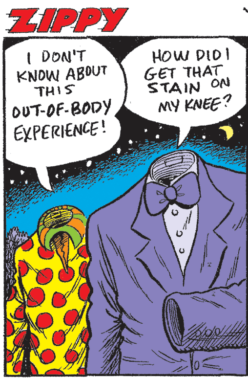 Suit OCR: ZIPPY I DON'T KNOW ABOUT THIS HOW DID I GET THAT ??? A?S MY KNEE? OUT-OF-BODY EXPERIENCE! ZIPPY I DON'T KNOW ABOUT THIS HOW DID I GET THAT ??? A?S MY KNEE? OUT-OF-BODY EXPERIENCE!