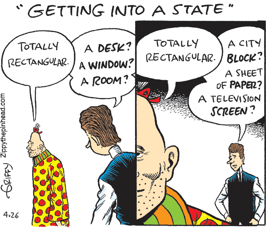 Human OCR: GETTING INTO A STATE * TOTALLY A DESK? A WINDOW? A ROOM? TOTALLY A CITY RECTANGULAR. RECTANGULAR. BLOCK? A SHEET OF PAPER? A TELEVISION SCREEN ? 4.26 Zippythepinhead.com GETTING INTO A STATE * TOTALLY A DESK? A WINDOW? A ROOM? TOTALLY A CITY RECTANGULAR. RECTANGULAR. BLOCK? A SHEET OF PAPER? A TELEVISION SCREEN ? 4.26 Zippythepinhead.com