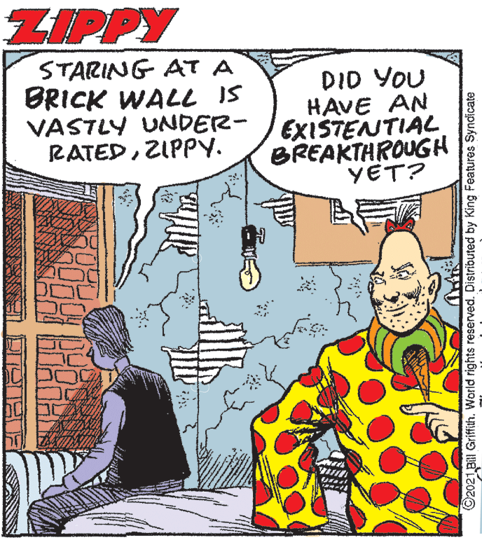 Line OCR: ZIPPY STARING AT A BRICK WALL IS VASTLY UNDER- RATEDZIPPY. DID YOU HAVE AN EXISTENTIAL BREAKTHROUGH YET? ©2021 Bill Griffith. World rights reserved. Distributed by King Features Syndicate ZIPPY STARING AT A BRICK WALL IS VASTLY UNDER- RATEDZIPPY. DID YOU HAVE AN EXISTENTIAL BREAKTHROUGH YET? ©2021 Bill Griffith. World rights reserved. Distributed by King Features Syndicate