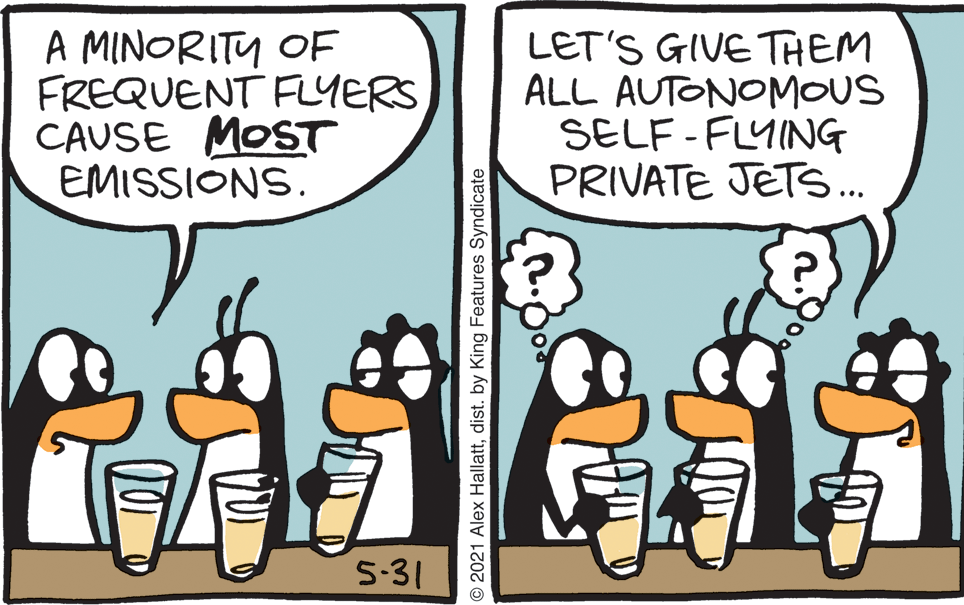 Adaptation OCR: A MINORITU OF FREQUENT FLYERS CAUSE MOST EMISSIONS. LET'S GIVE THEM ALL AUTONOMOUS SELF - FLYING PRIVATE JETS... 5-31 © 2021 Alex Hallattdist. by King Features Syndicate A MINORITU OF FREQUENT FLYERS CAUSE MOST EMISSIONS. LET'S GIVE THEM ALL AUTONOMOUS SELF - FLYING PRIVATE JETS... 5-31 © 2021 Alex Hallattdist. by King Features Syndicate