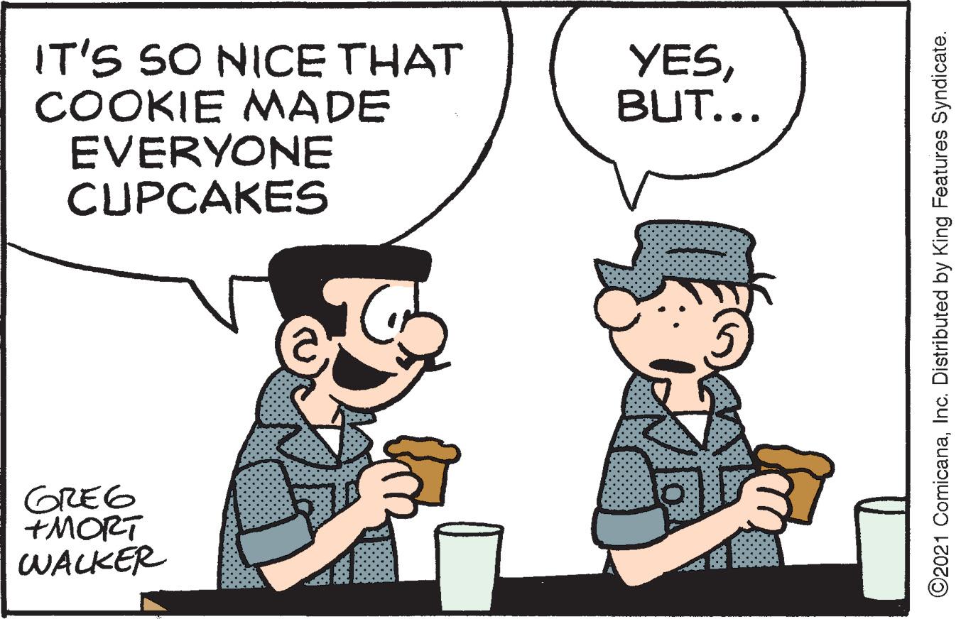 People OCR: IT'S SO NICE THAT COOKIE MADE EVERYONE CUPCAKES YESBUT... GREG +MORT WALKER ©2021 ComicanaInc. Distributed by King Features Syndicate. IT'S SO NICE THAT COOKIE MADE EVERYONE CUPCAKES YESBUT... GREG +MORT WALKER ©2021 ComicanaInc. Distributed by King Features Syndicate.