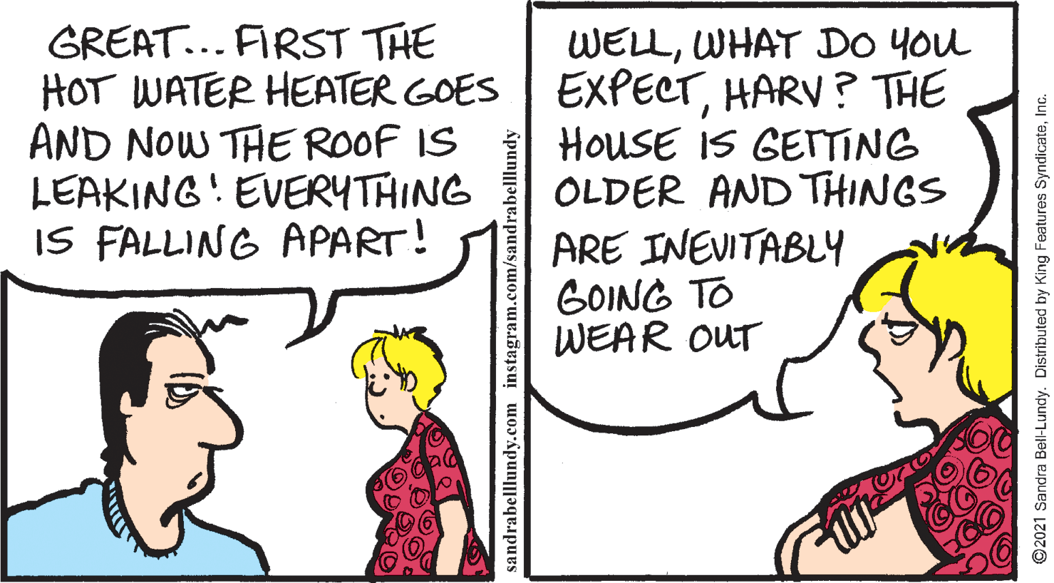 Gesture OCR: GREAT... FIRST THE HOT WATER HEATER GOES| EXPECTHARV? THE AND NOW THE ROOF IS LEAKING! EVERYTHING IS FALLING APART! WELLWHAT DO YOu HOUSE IS GETTING OLDER AND THINGS ARE INEVITABLY GOING TO WEAR OUT sandrabelllundy.com instagram.com/sandrabelllundy ©2021 Sandra Bell-Lundy. Distributed by King Features SyndicateInc. GREAT... FIRST THE HOT WATER HEATER GOES| EXPECTHARV? THE AND NOW THE ROOF IS LEAKING! EVERYTHING IS FALLING APART! WELLWHAT DO YOu HOUSE IS GETTING OLDER AND THINGS ARE INEVITABLY GOING TO WEAR OUT sandrabelllundy.com instagram.com/sandrabelllundy ©2021 Sandra Bell-Lundy. Distributed by King Features Syndicate