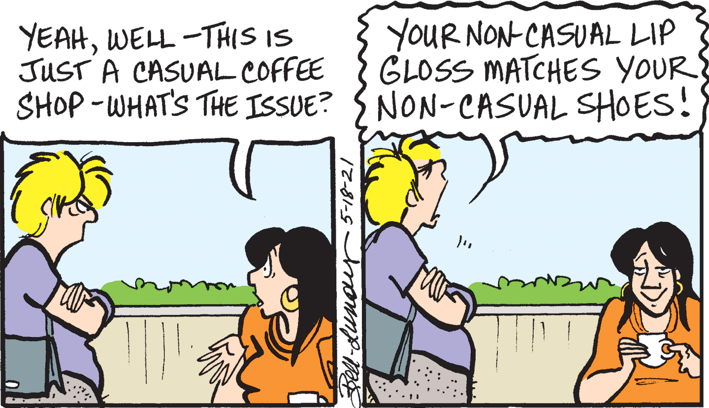 Line OCR: YEAHWELL -THIS IS JUST A CASUAL COFFEE SHOP -WHAT'S THE ISSUE? YOUR NON-CASUAL LIP GLOSS MATCHES YOUR NON-CASUAL SHOES! Bell-dundurr 5-18-21 YEAHWELL -THIS IS JUST A CASUAL COFFEE SHOP -WHAT'S THE ISSUE? YOUR NON-CASUAL LIP GLOSS MATCHES YOUR NON-CASUAL SHOES! Bell-dundurr 5-18-21