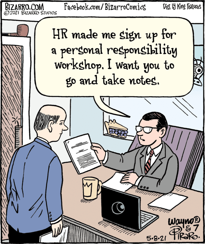 Computer OCR: BIZARRO.COM ©2021 BIZARRO STUDIOS Facebook.com/BizarroComies Dist Y King features HR made me sign up a personal responsibility Workshop. I want you to go and take notes. for Wayno® 5.8.21 IR?RO. ? BIZARRO.COM ©2021 BIZARRO STUDIOS Facebook.com/BizarroComies Dist Y King features HR made me sign up a personal responsibility Workshop. I want you to go and take notes. for Wayno® 5.8.21 IR?RO. ?