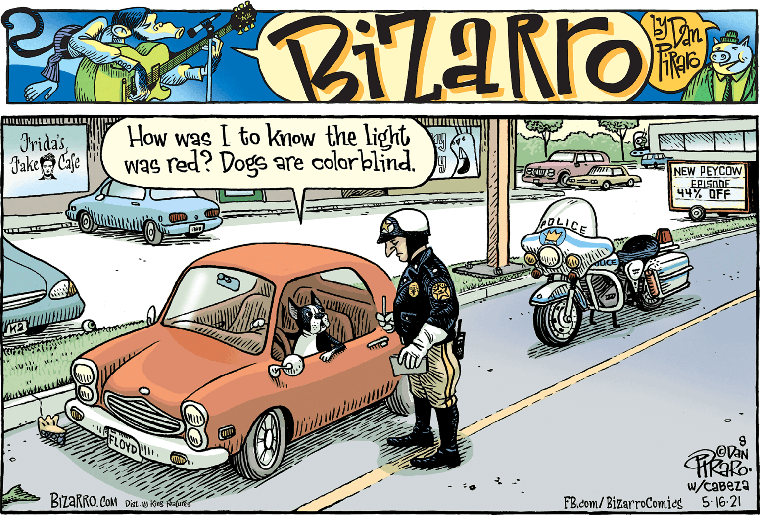 Mode of transport OCR: IridasJake Cafe How was I to know the light was red? Dogs are colorblind. NEW PEYCOW EPISODE 44% OFF FLOYD ©VAN w/caBeza 5.16-21 FB.com/ BizarroComics BizaRRO. COM Dist.s King Pabures IridasJake Cafe How was I to know the light was red? Dogs are colorblind. NEW PEYCOW EPISODE 44% OFF FLOYD ©VAN w/caBeza 5.16-21 FB.com/ BizarroComics BizaRRO. COM Dist.s King Pabures