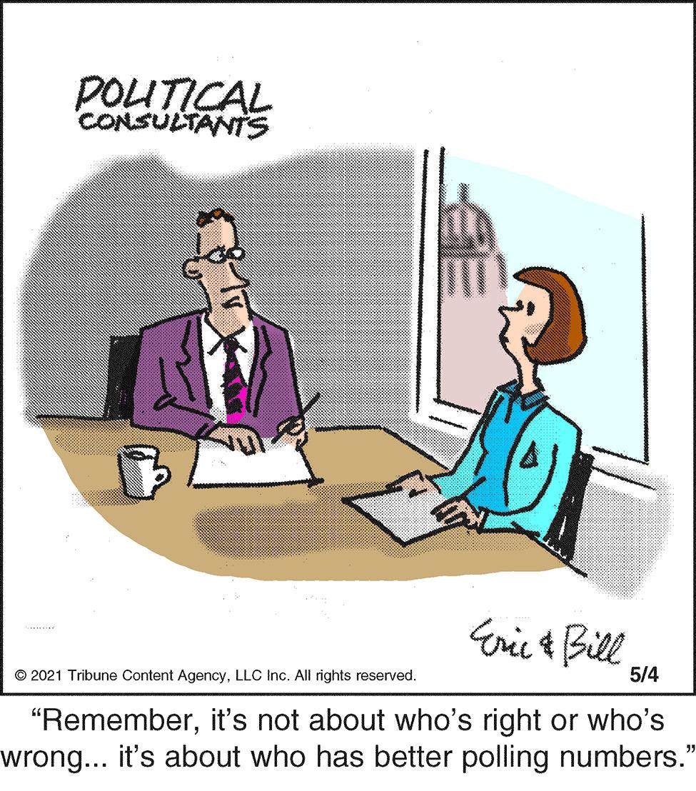 Illustration OCR: POITICAL CONSULTANTS Eric & Bill © 202 Tribune Content AgencyLLC Inc. All rights reserved. 5/4 "Rememberit's not about who's right or who's wrong... it's about who has better polling numbers." POITICAL CONSULTANTS Eric & Bill © 202 Tribune Content AgencyLLC Inc. All rights reserved. 5/4 "Rememberit's not about who's right or who's wrong... it's about who has better polling numbers."