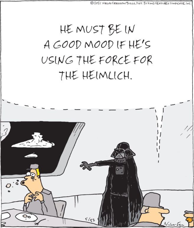 Event OCR: © 2021 NIKLAS ERIKSSON/BULLSINC. HE MUST BE IN A GOOD MOOD IF HE'S USING THE FORCE FOR THE HEIMLICH. Niutn © 2021 NIKLAS ERIKSSON/BULLSDIST. BY KING FEATURES SYNDICATEINC. HE MUST BE IN A GOOD MOOD IF HE'S USING THE FORCE FOR THE HEIMLICH. Niutn
