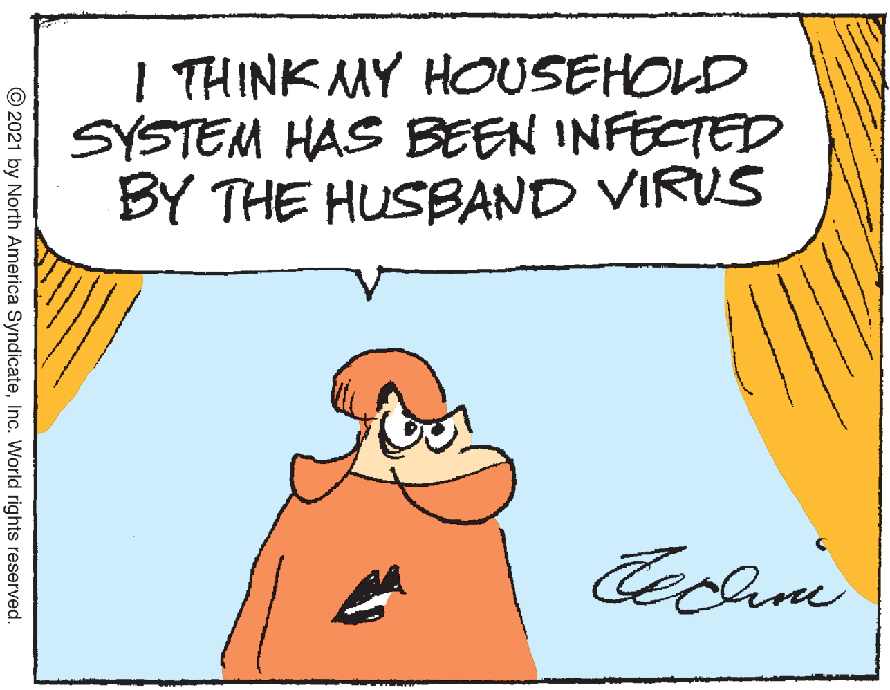 Sharing OCR: I THINK MY HOUSEHOLD SYSTEM HAS BEEN INFECTED BY THE HUSBAND VIRUS © 2021 by North America SyndicateInc. World rights reserved. I THINK MY HOUSEHOLD SYSTEM HAS BEEN INFECTED BY THE HUSBAND VIRUS © 2021 by North America SyndicateInc. World rights reserved.