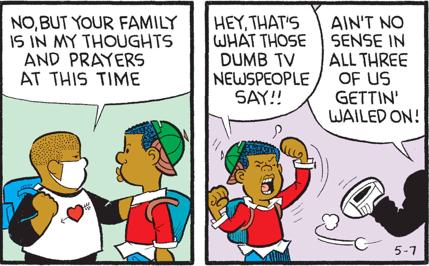 Parallel OCR: NOBUT YOUR FAMILY IS IN MY THOUGHTS AND PRAYERS AT THIS TIME HEYTHAT'S WHAT THOSE DUMB TV NEWSPEOPLE SAY!! AIN'T NO SENSE IN ALL THREE OF US GETTIN' WAILED ON! 5-7 NOBUT YOUR FAMILY IS IN MY THOUGHTS AND PRAYERS AT THIS TIME HEYTHAT'S WHAT THOSE DUMB TV NEWSPEOPLE SAY!! AIN'T NO SENSE IN ALL THREE OF US GETTIN' WAILED ON! 5-7