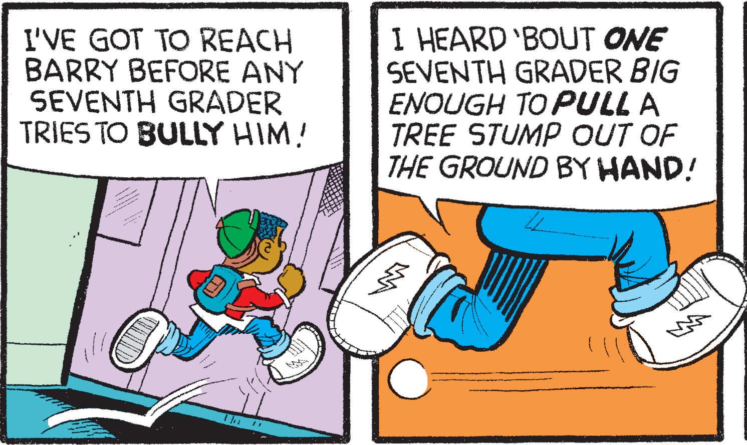 Art OCR: I'VE GOT TO REACH BARRY BEFORE ANY SEVENTH GRADER TRIES TO BULLY HIM! I HEARD 'BOUT ONE SEVENTH GRADER BIG ENOUGH TO PULL A TREE STUMP OUT OF THE GROUND BY HAND! ? ? I'VE GOT TO REACH BARRY BEFORE ANY SEVENTH GRADER TRIES TO BULLY HIM! I HEARD 'BOUT ONE SEVENTH GRADER BIG ENOUGH TO PULL A TREE STUMP OUT OF THE GROUND BY HAND! ? ?