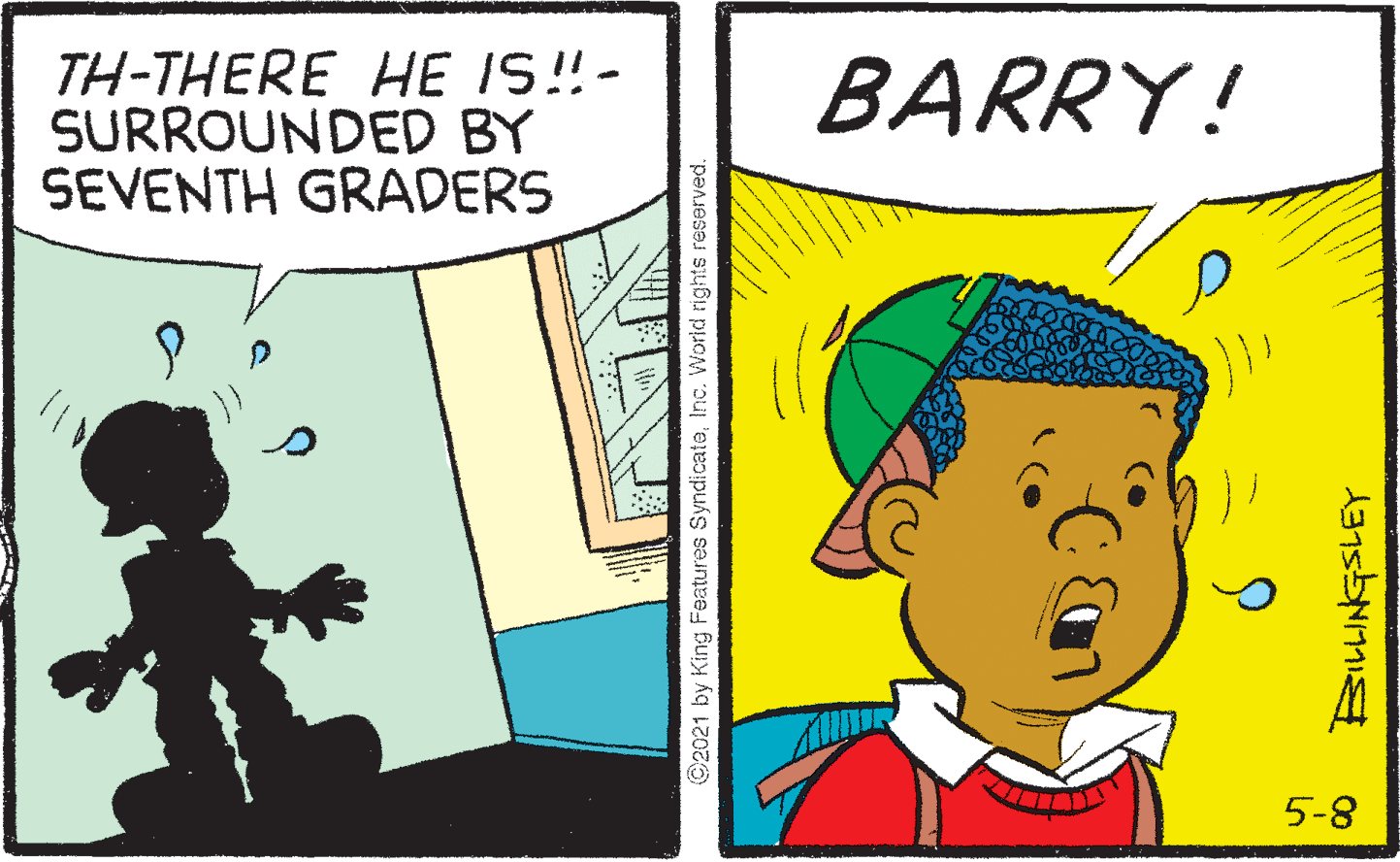 Fictional character OCR: TH-THERE HE IS!- SURROUNDED BY SEVENTH GRADERS BARRY! 5-8 2021 by King Features SyndicateInc. World rights reserved. TH-THERE HE IS!- SURROUNDED BY SEVENTH GRADERS BARRY! 5-8 2021 by King Features SyndicateInc. World rights reserved.