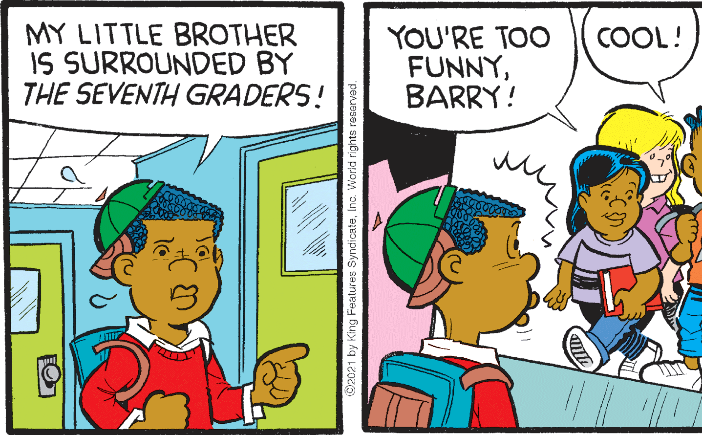 Art OCR: MY LITTLE BROTHER IS SURROUNDED BY THE SEVENTH GRADERS! YOU'RE TOO FUNNYBARRY! COOL! ©2021 by King Features SyndicateInc. World rights reserved. MY LITTLE BROTHER IS SURROUNDED BY THE SEVENTH GRADERS! YOU'RE TOO FUNNYBARRY! COOL! ©2021 by King Features SyndicateInc. World rights reserved.