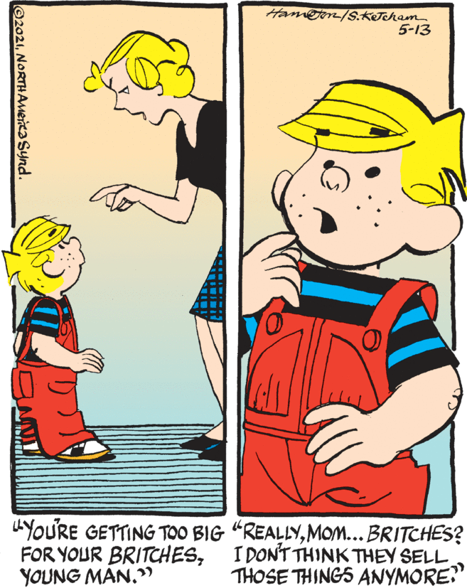 Fictional character OCR: Hamon/S.KTcham 5-13 "YOURE GETTING TOO BIG "REALLYMOM... BRITCHES? FOR YOUR BRITCHESYOUNG MAN.) I DON'T THINK THEY SELL THOSE THINGS ANYMORE? ©2021NORTHAmenta Synd. Hamon/S.KTcham 5-13 "YOURE GETTING TOO BIG "REALLYMOM... BRITCHES? FOR YOUR BRITCHESYOUNG MAN.) I DON'T THINK THEY SELL THOSE THINGS ANYMORE? ©2021NORTHAmenta Synd.