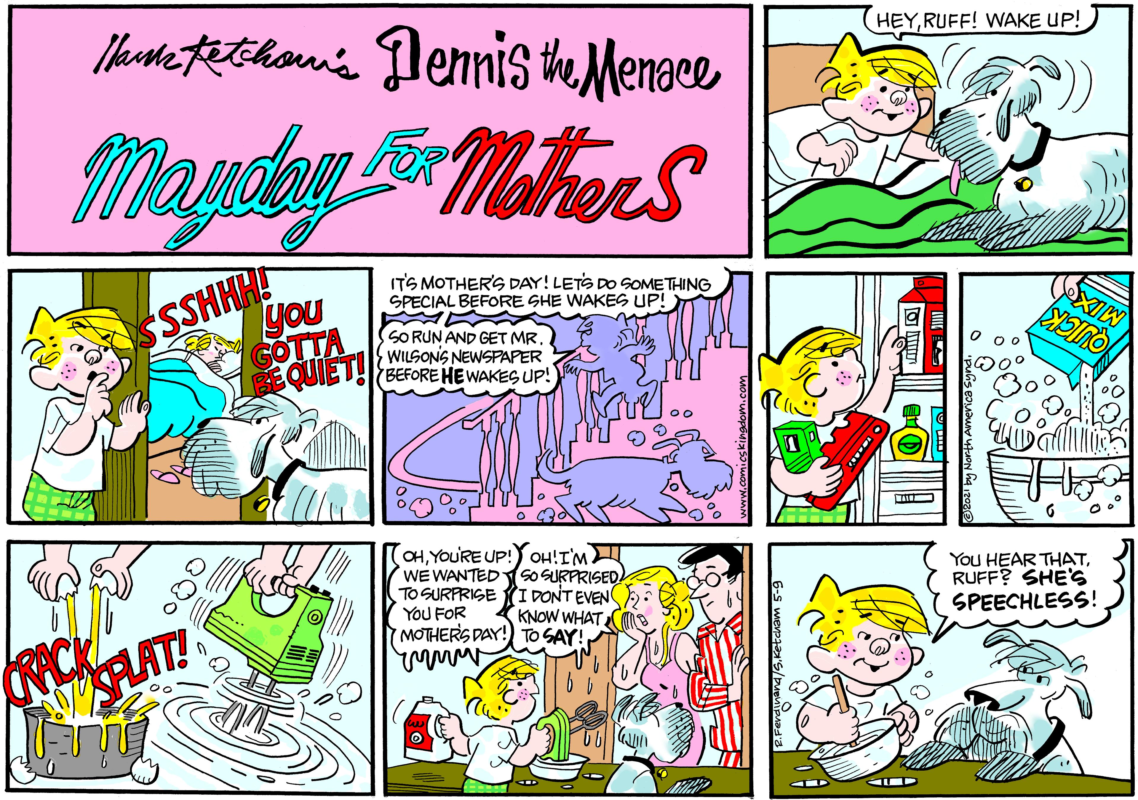 Parallel OCR: Mharte tetihoni's lennis the Menace HEYRUFF! WAKE UP! MagdenMhers FOR SSHHH you GOTTA EQUIET! ITS MOTHER'S DAY! LETS DO SOMETHING SPECIAL BEFORE SHE WAKES UP! SO RUN AND GET MR. WILSONS NEWSPAPER (BEFORE HEWAKES UP! MIX OUICK OHYOURE UP! OH!I'M WE WANTED SO SURPRISED TO SURPRISE I DONT EVEN YOU FOR MOTHERS DAY! TO SAY! You HEAR THATRUFF? SHE'S SPEECHLESS! K KNOW WHAT. RAT! Mharte tetihoni's lennis the Menace HEYRUFF! WAKE UP! MagdenMhers FOR SSHHH you GOTTA EQUIET! ITS MOTHER'S DAY! LETS DO SOMETHING SPECIAL BEFORE SHE WAKES UP! SO RUN AND GET MR. WILSONS NEWSPAPER (BEFORE HEWAKES UP! MIX OUICK OHYOURE UP! OH!I'M WE WANTED SO SURPRISED TO SURPRISE I DONT EVEN YOU FOR MOTHERS DAY! TO SAY! You HEAR THATRUFF? SHE'S SPEECHLESS! K KNOW WHAT. RAT!