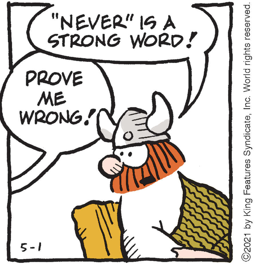 Jaw OCR: "NEVER" IS A STRONG WORD! PROVE ME WRONG! 5-1 ©2021 by King Features SyndicateInc. World rights reserved. "NEVER" IS A STRONG WORD! PROVE ME WRONG! 5-1 ©2021 by King Features SyndicateInc. World rights reserved.