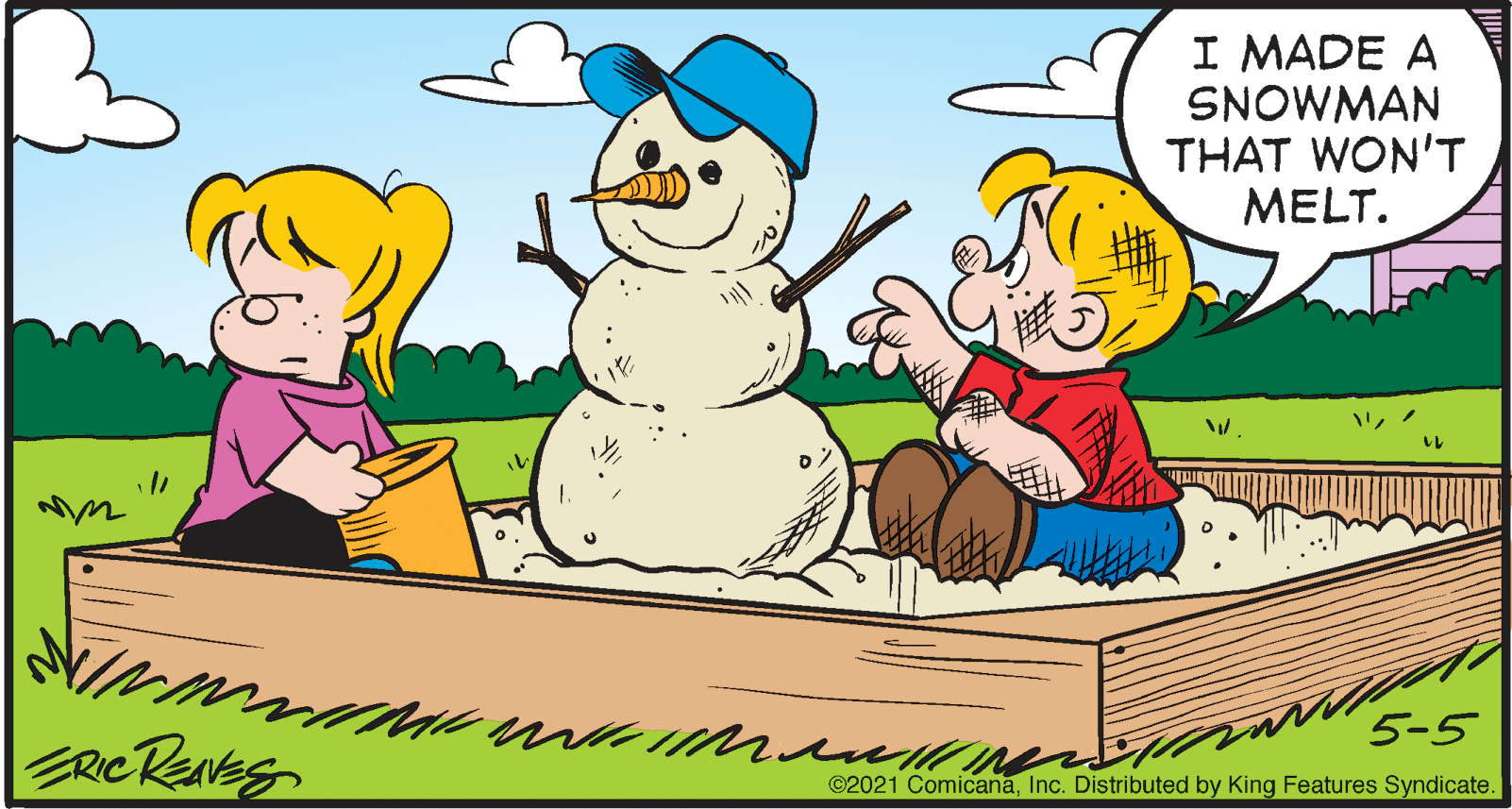 Organism OCR: I MADE A SNOWMAN THAT WON'T MELT. 5-5 ©2021 ComicanaInc. Distributed by King Features Syndicate. I MADE A SNOWMAN THAT WON'T MELT. 5-5 ©2021 ComicanaInc. Distributed by King Features Syndicate.