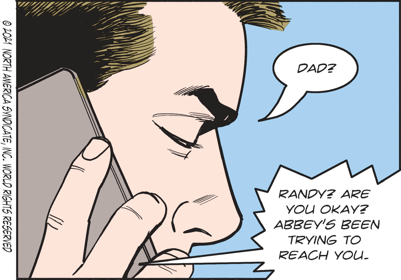 Font OCR: DAD? RANDY? ARE YOU OKAY? ABBEY'S BEEN TRYING TO REACH YOU. © 2041 NORTH AMERICA SYNDICATEINC. WORLD RIGHTS RESERVED DAD? RANDY? ARE YOU OKAY? ABBEY'S BEEN TRYING TO REACH YOU. © 2041 NORTH AMERICA SYNDICATEINC. WORLD RIGHTS RESERVED