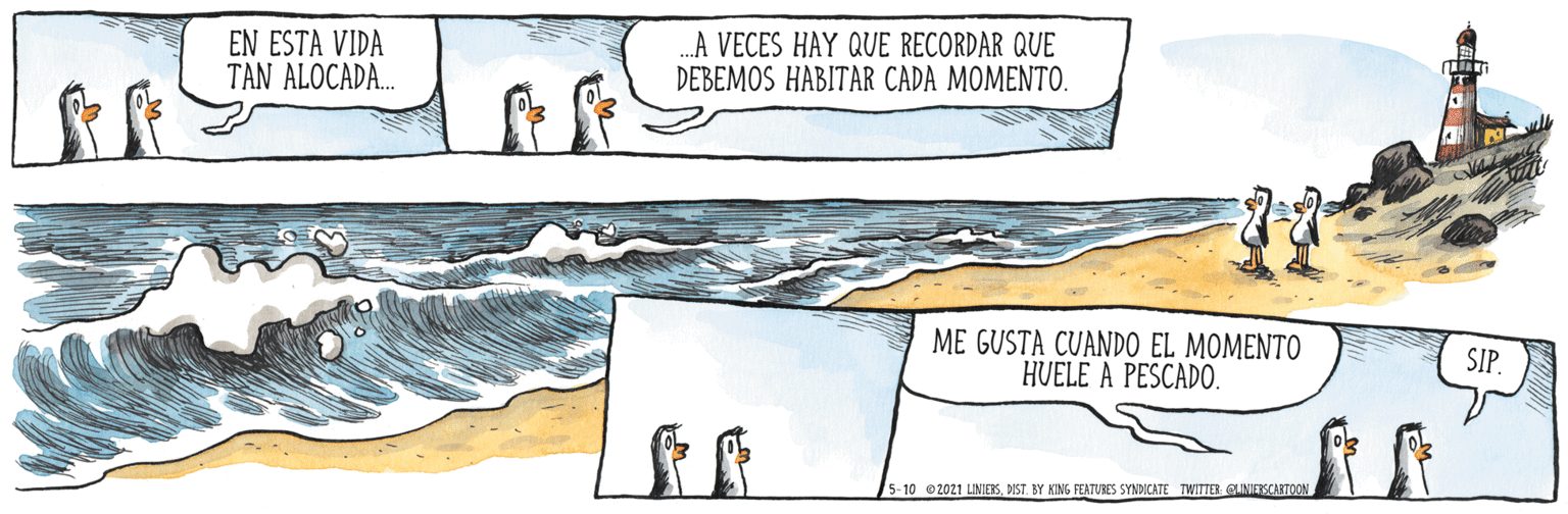 Parallel OCR: EN ESTA VIDA TAN ALOCADA.. .A VECES HAY QUE RECORDAR QUE DEBEMOS HABITAR CADA MOMENTO. ME GUSTA CUANDO EL MOMENTO HVELE A PESCADO. SIP. 5-10 2021 LINIERKSDIST. BY KING FEATURES SYNDICATE TWITTER: GLNIEKCARTOON EN ESTA VIDA TAN ALOCADA.. .A VECES HAY QUE RECORDAR QUE DEBEMOS HABITAR CADA MOMENTO. ME GUSTA CUANDO EL MOMENTO HVELE A PESCADO. SIP. 5-10 2021 LINIERKSDIST. BY KING FEATURES SYNDICATE TWITTER: GLNIEKCARTOON