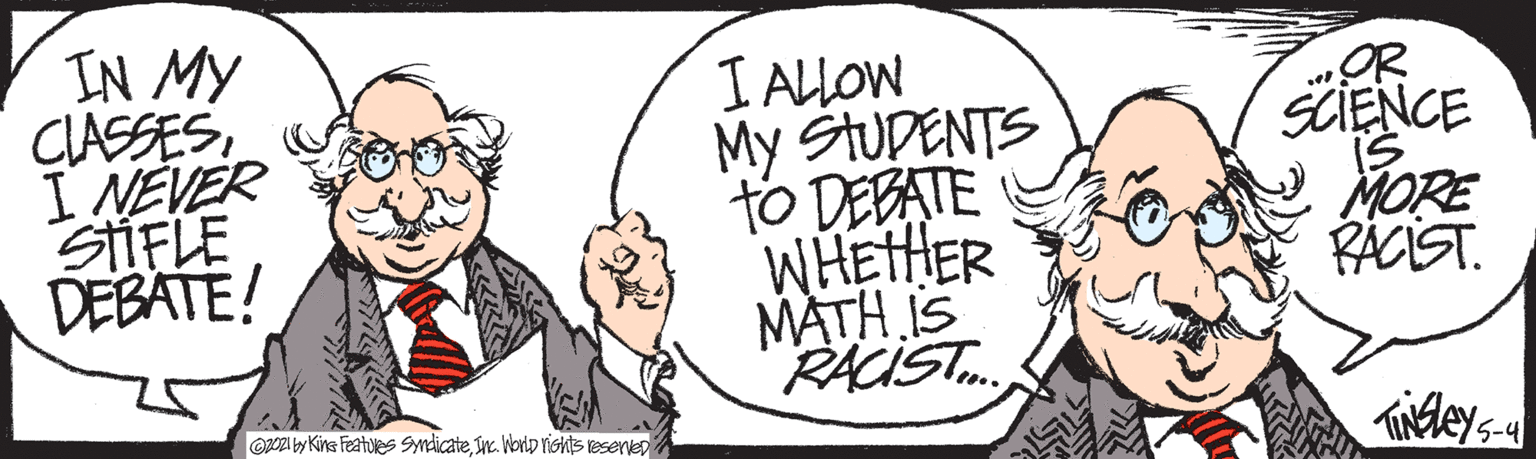Thumb OCR: IN MY CIASSESI NEVER O SIFLE DEBATE! I ALLOW My StUDENTS ?DEE WHEHER MATH IS RACIST. CIENCE IS MORE RACIST. OpO2I by Kins Featues Sndicatene. Worlp risnts resenvep 5-4 IN MY CIASSESI NEVER O SIFLE DEBATE! I ALLOW My StUDENTS ? DEE WHEHER MATH IS RACIST. CIENCE IS MORE RACIST. OpO2I by Kins Featues Sndicatene. Worlp risnts resenvep 5-4