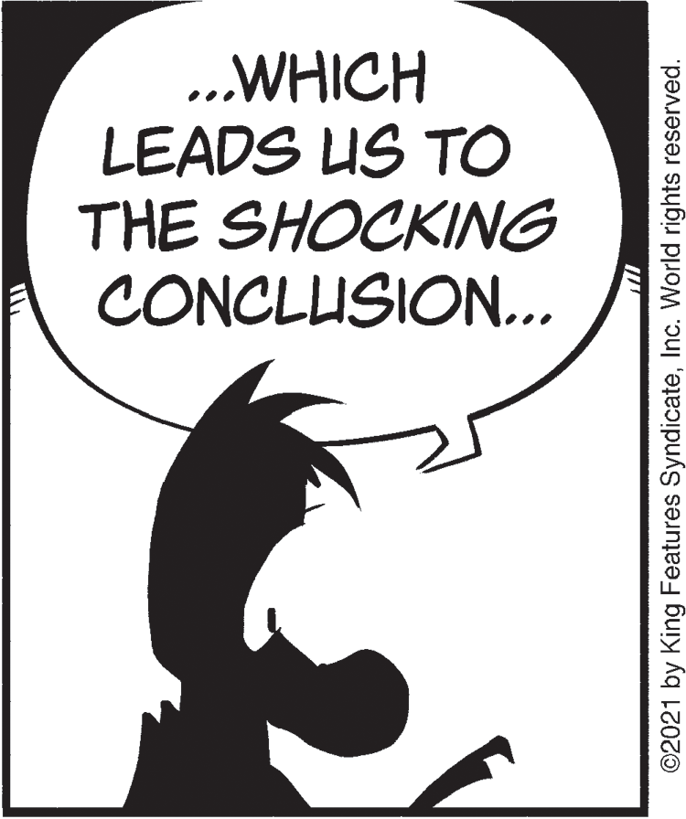Fictional character OCR: ..WHICH LEADS US TO THE SHOCKING CONCLUSION... ©2021 by King Features SyndicateInc. World rights reserved. ..WHICH LEADS US TO THE SHOCKING CONCLUSION... ©2021 by King Features SyndicateInc. World rights reserved.