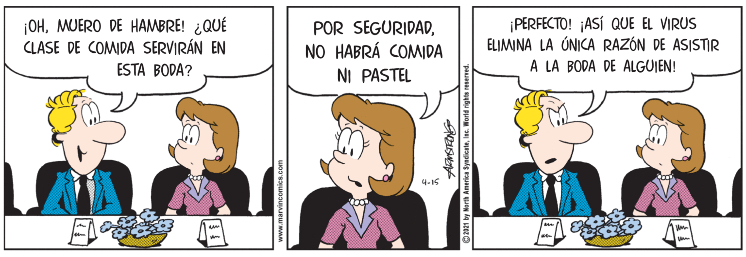 Parallel OCR: ¡OHMUERO DE HAMBRE! ¿QUÉ CLASE DE COMIDA SERVIRÁN EN POR SEGURIDADNO HABRÁ COMIDA NI PASTEL ¡PERFECTO! ¡ASÍ QUE EL VIRUS ELIMINA LA ÚNICA RAZÓN DE ASISTIR A LA BODA DE ALGUIEN! ESTA BODA? 4-15 www.marvir © 2021 by North America SyndicateInc. World rights res ¡OHMUERO DE HAMBRE! ¿QUÉ CLASE DE COMIDA SERVIRÁN EN POR SEGURIDADNO HABRÁ COMIDA NI PASTEL ¡PERFECTO! ¡ASÍ QUE EL VIRUS ELIMINA LA ÚNICA RAZÓN DE ASISTIR A LA BODA DE ALGUIEN! ESTA BODA? 4-15 www.marvir © 2021 by North America SyndicateInc. World rights res