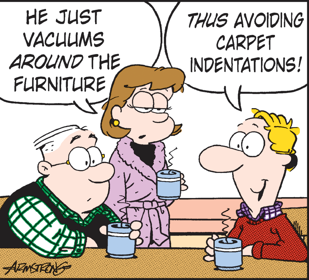 Organism OCR: HE JUST VACUUMS AROUND THE FURNITURE THUS AVOIDING CARPET INDENTATIONS! HE JUST VACUUMS AROUND THE FURNITURE THUS AVOIDING CARPET INDENTATIONS!