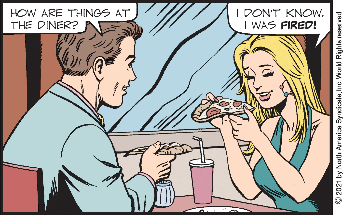 Organism OCR: HOW ARE THINGS AT THE DINER? I DON'T KNOW. I WAS FIRED! ©2021 by North America SyndicateInc. World Rights reserved. HOW ARE THINGS AT THE DINER? I DON'T KNOW. I WAS FIRED! ©2021 by North America SyndicateInc. World Rights reserved.