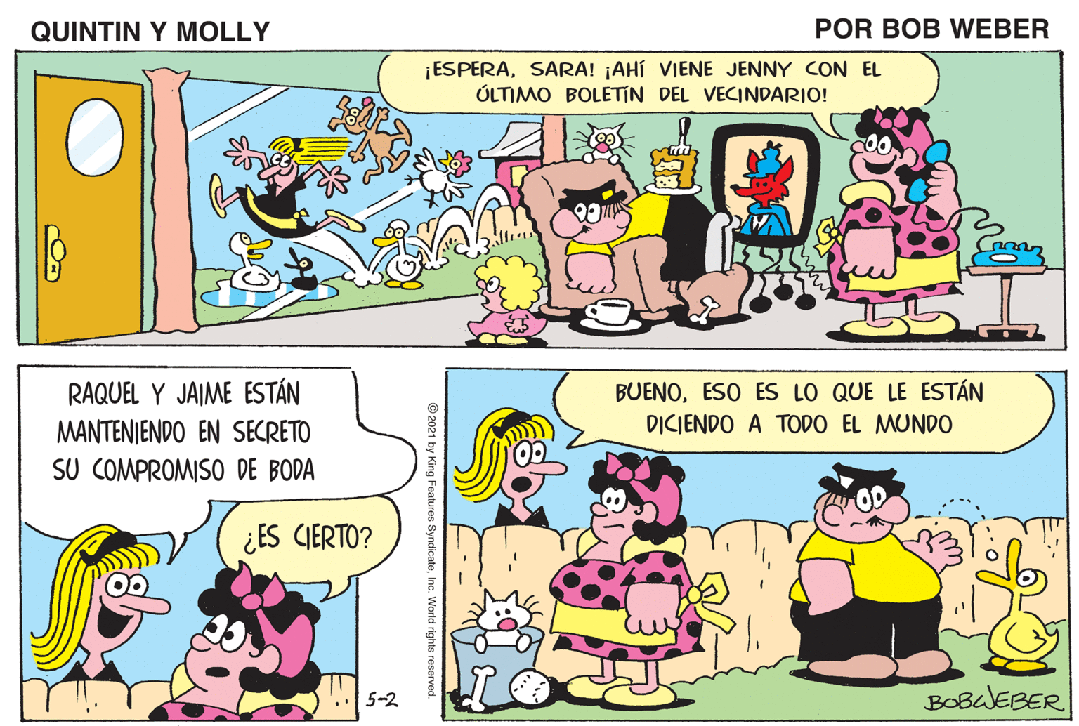 Line OCR: QUINTIN Y MOLLY POR BOB WEBER MOLYQUIZÁ NO HAYA NADA ¡ESPERASARA! ¡AHÍ VIENE JENNY CON EL ÓLTIMO BOLETIN DEL VECINDARIO! DE VERDAD EN LO QUE OÍSTE ACERCA DE SALLYPERO. YO SÍ CRED CADA PALABRA! RAQUEL Y JAIME ESTÁN MANTENIENDO EN SECRETO SU COMPROMISO DE BODA BUENOESO ES LO QUE LE ESTÁN DICIENDO A TODO EL MUNDO ¿ES CIERTO? BOBaJEBER 5-2 QUINTIN Y MOLLY POR BOB WEBER MOLYQUIZÁ NO HAYA NADA ¡ESPERASARA! ¡AHÍ VIENE JENNY CON EL ÓLTIMO BOLETIN DEL VECINDARIO! DE VERDAD EN LO QUE OÍSTE ACERCA DE SALLYPERO. YO SÍ CRED CADA PALABRA! RAQUEL Y JAIME ESTÁN MANTENIENDO EN SECRETO SU COMPROMISO DE BODA BUENOESO ES LO QUE LE ESTÁN DICIENDO A TODO EL MUNDO ¿ES CIERTO? BOBaJEBER 5-2