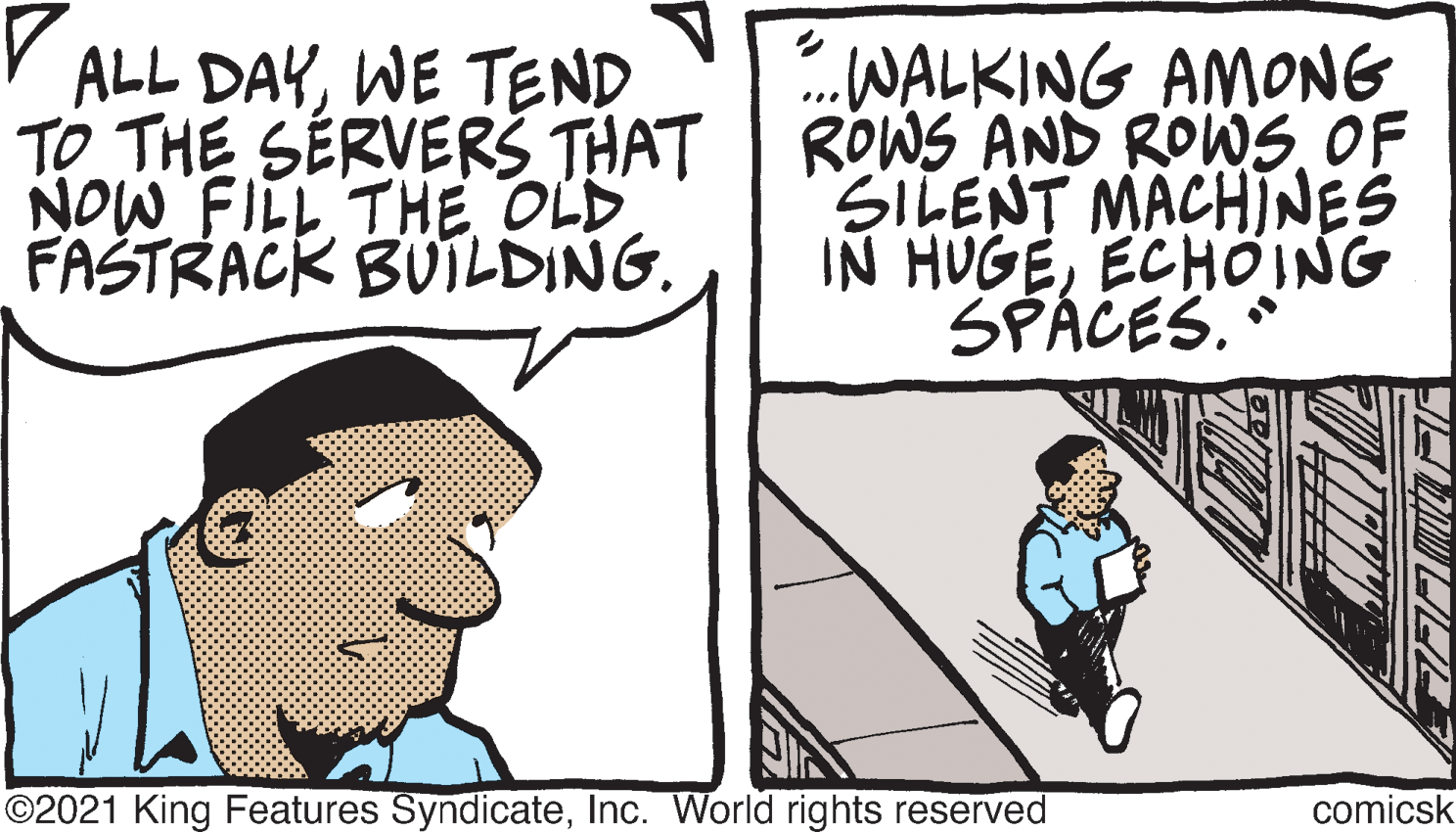 Illustration OCR: V ALL DAYWE TEND WALKING AMONG TO THE SÉRVERŠ THAT ROWS AND ROWSOF SILENT MACHINES IN HUGEECHOING SPÁCES. ... NOW FILL THE OLD FASTRACK BUILDING. ©2021 King Features SyndicateInc. World rights reserved comicsk V ALL DAYWE TEND WALKING AMONG TO THE SÉRVERŠ THAT ROWS AND ROWSOF SILENT MACHINES IN HUGEECHOING SPÁCES. ... NOW FILL THE OLD FASTRACK BUILDING. ©2021 King Features SyndicateInc. World rights reserved comicsk