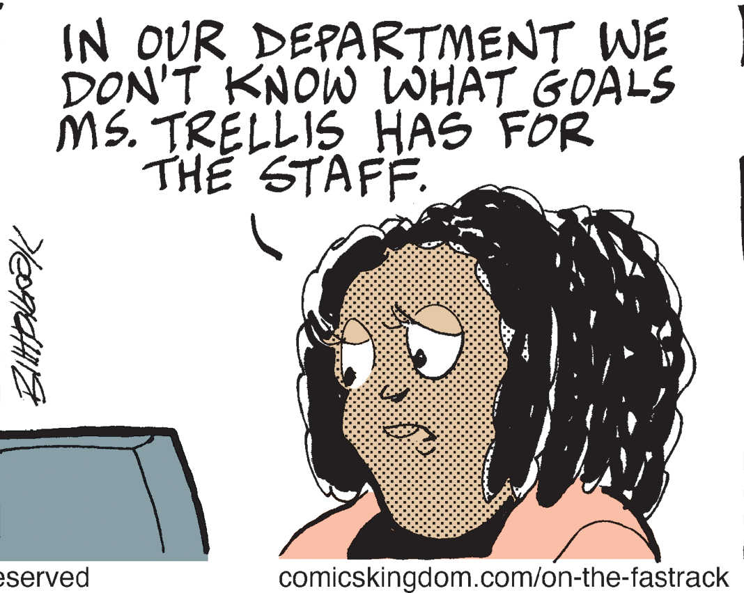 Art OCR: IN OUR DEPARTMENT WE DON'T KNOW WHAT GOALS MS. TRELLIS HAS FOR THE STAFF. eserved comicskingdom.com/on-the-fastrack IN OUR DEPARTMENT WE DON'T KNOW WHAT GOALS MS. TRELLIS HAS FOR THE STAFF. eserved comicskingdom.com/on-the-fastrack